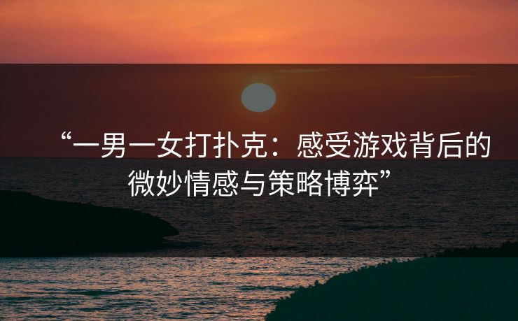 “一男一女打扑克：感受游戏背后的微妙情感与策略博弈”