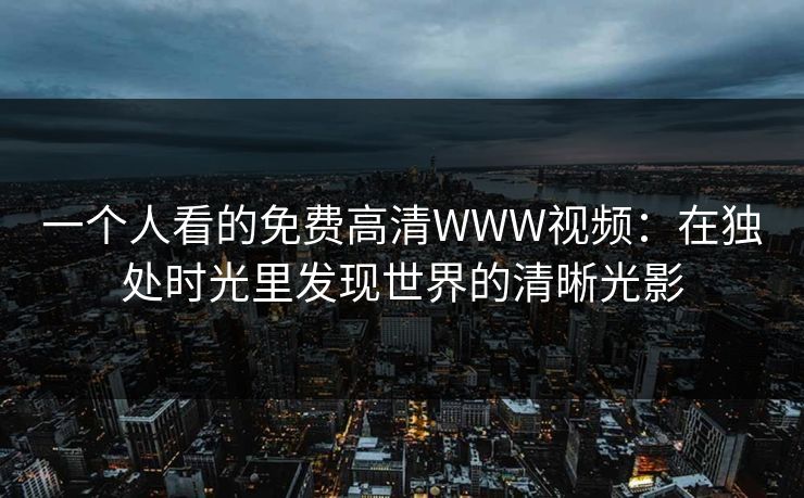 一个人看的免费高清WWW视频：在独处时光里发现世界的清晰光影
