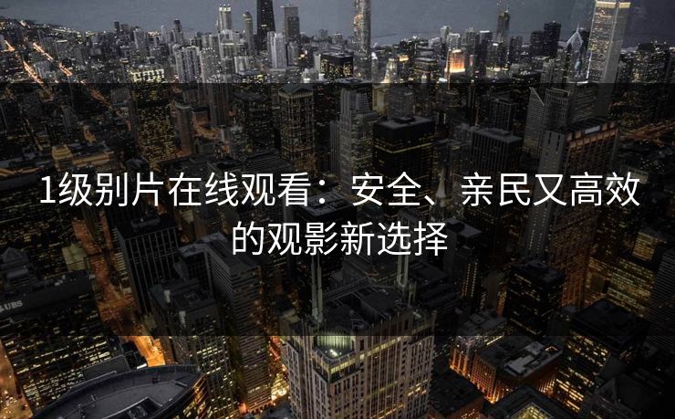 1级别片在线观看：安全、亲民又高效的观影新选择