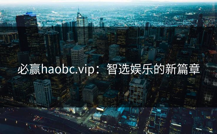 必赢haobc.vip：智选娱乐的新篇章