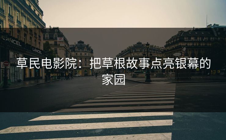 草民电影院：把草根故事点亮银幕的家园