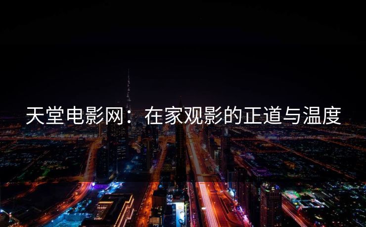 天堂电影网：在家观影的正道与温度