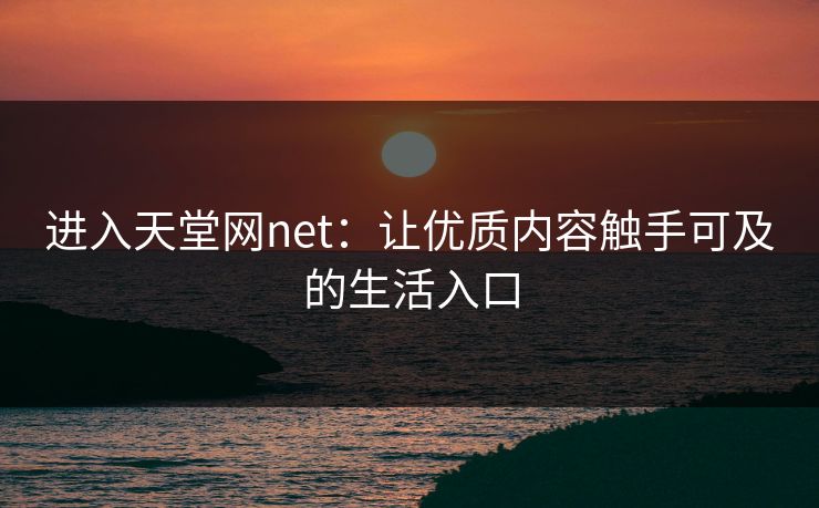 进入天堂网net：让优质内容触手可及的生活入口