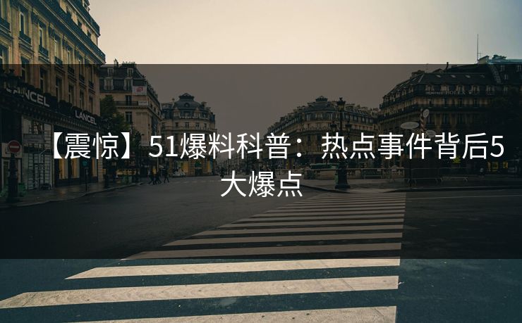 【震惊】51爆料科普:热点事件背后5大爆点 【震惊】51爆料科普:热点事件背后5大爆点