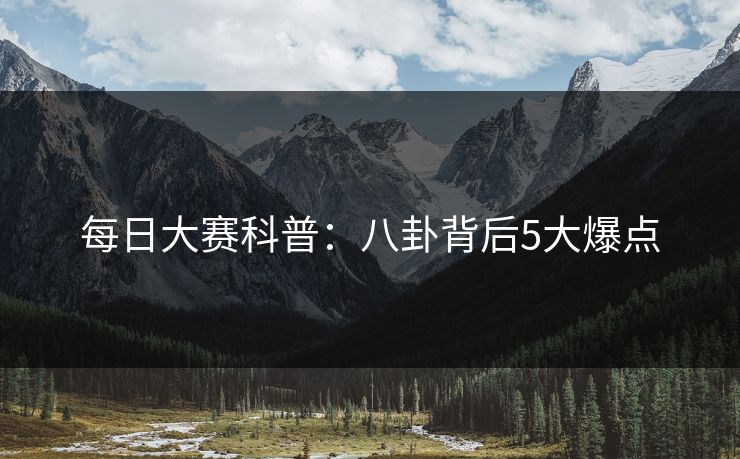 每日大赛科普：八卦背后5大爆点