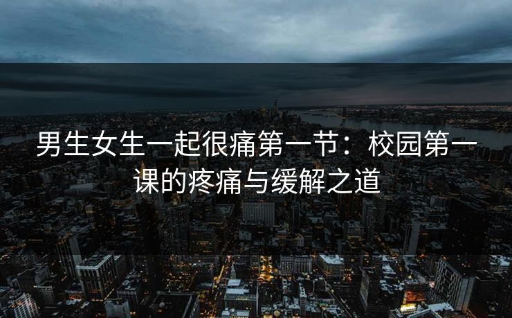男生女生一起很痛第一节:校园第一课的疼痛与缓解之道 男生女生一起很痛第一节:校园第一课的疼痛与缓解之道