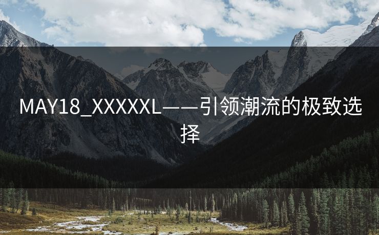 MAY18_XXXXXL——引领潮流的极致选择 MAY18_XXXXXL——引领潮流的极致选择