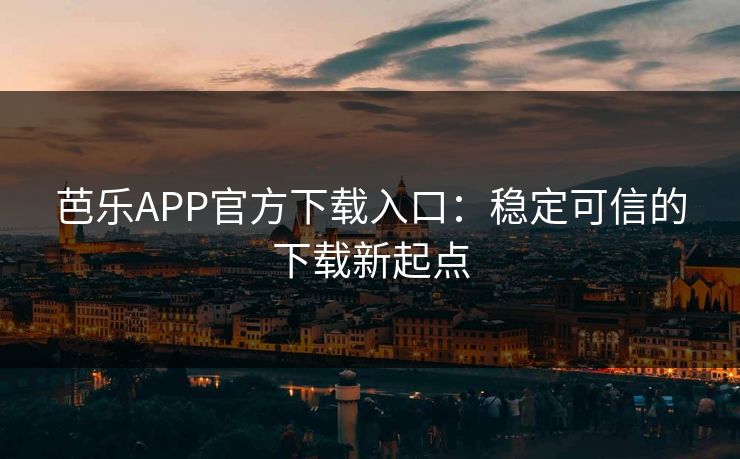 芭乐APP官方下载入口:稳定可信的下载新起点 芭乐APP官方下载入口:稳定可信的下载新起点