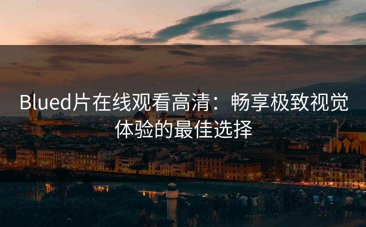Blued片在线观看高清：畅享极致视觉体验的最佳选择