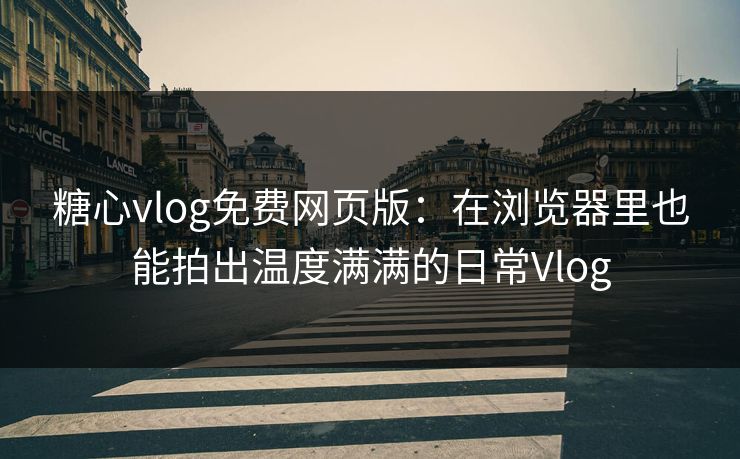 糖心vlog免费网页版：在浏览器里也能拍出温度满满的日常Vlog