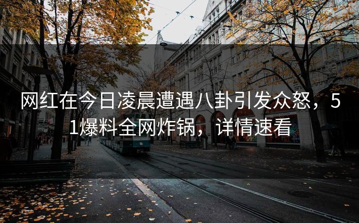 网红在今日凌晨遭遇八卦引发众怒，51爆料全网炸锅，详情速看