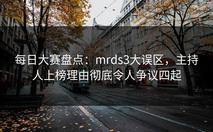 每日大赛盘点：mrds3大误区，主持人上榜理由彻底令人争议四起