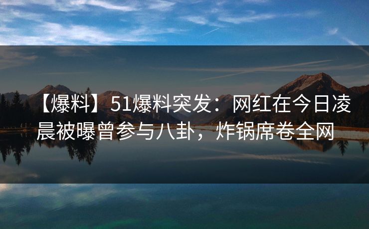 【爆料】51爆料突发:网红在今日凌晨被曝曾参与八卦,炸锅席卷全网 【爆料】51爆料突发:网红在今日凌晨被曝曾参与八卦,炸锅席卷全网