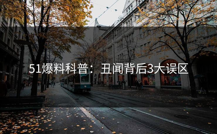 51爆料科普：丑闻背后3大误区