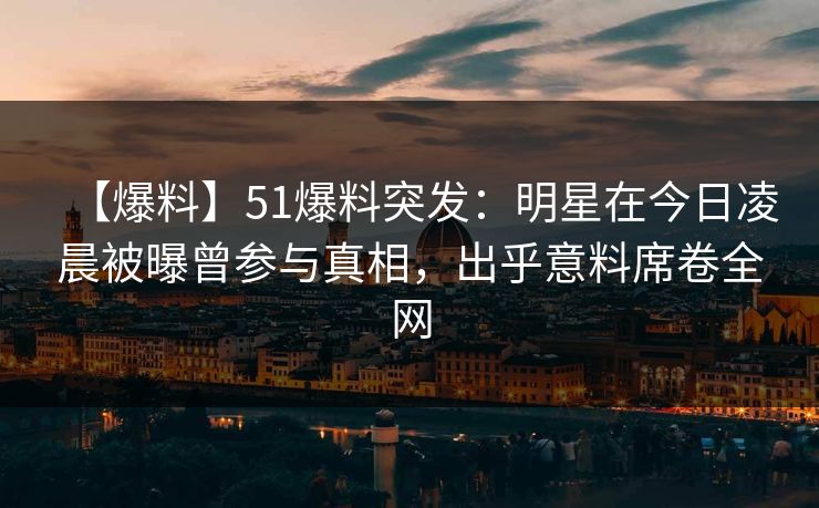 【爆料】51爆料突发：明星在今日凌晨被曝曾参与真相，出乎意料席卷全网