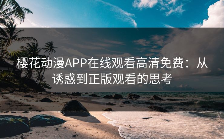 樱花动漫APP在线观看高清免费：从诱惑到正版观看的思考