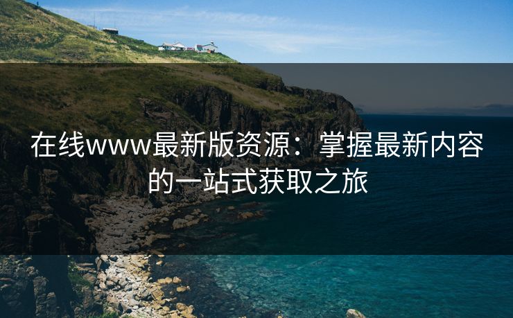 在线www最新版资源：掌握最新内容的一站式获取之旅