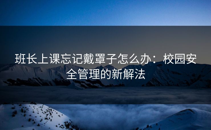 班长上课忘记戴罩子怎么办：校园安全管理的新解法