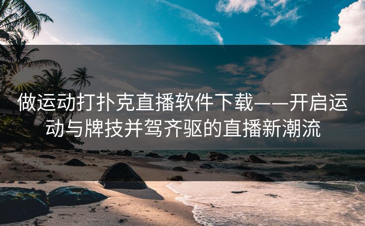 做运动打扑克直播软件下载——开启运动与牌技并驾齐驱的直播新潮流