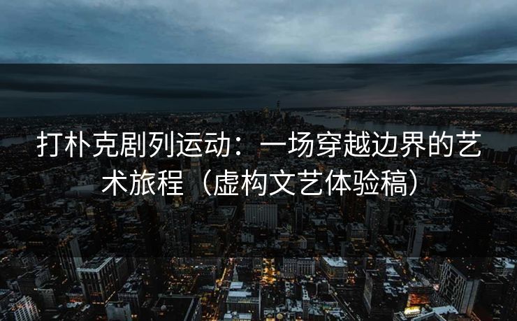 打朴克剧列运动：一场穿越边界的艺术旅程（虚构文艺体验稿）