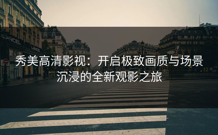 秀美高清影视：开启极致画质与场景沉浸的全新观影之旅
