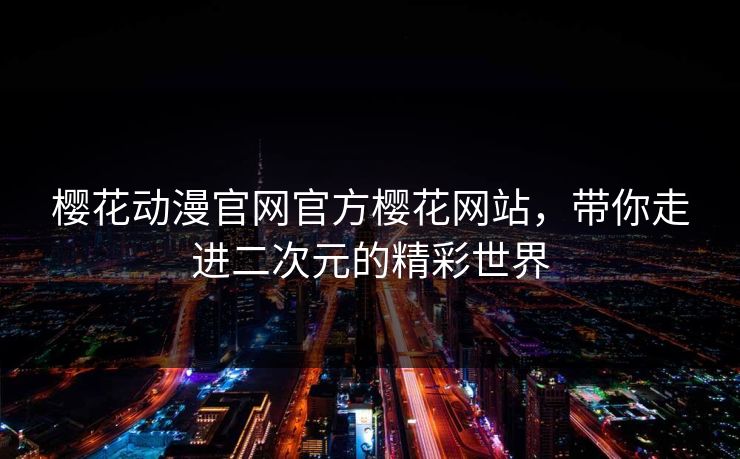 樱花动漫官网官方樱花网站，带你走进二次元的精彩世界