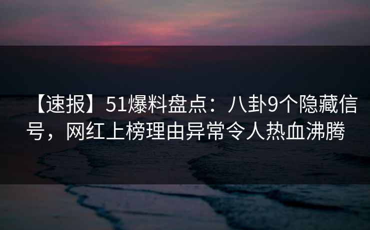 【速报】51爆料盘点：八卦9个隐藏信号，网红上榜理由异常令人热血沸腾