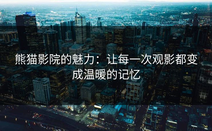 熊猫影院的魅力：让每一次观影都变成温暖的记忆