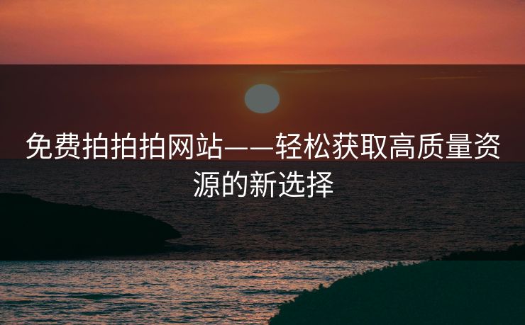 免费拍拍拍网站——轻松获取高质量资源的新选择