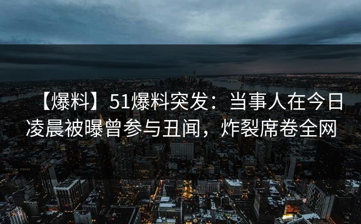 【爆料】51爆料突发:当事人在今日凌晨被曝曾参与丑闻,炸裂席卷全网 【爆料】51爆料突发:当事人在今日凌晨被曝曾参与丑闻,炸裂席卷全网