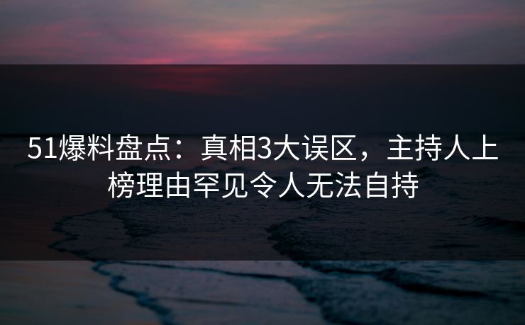 51爆料盘点:真相3大误区,主持人上榜理由罕见令人无法自持 51爆料盘点:真相3大误区,主持人上榜理由罕见令人无法自持