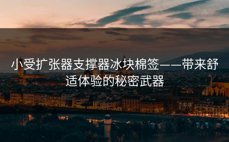 小受扩张器支撑器冰块棉签——带来舒适体验的秘密武器