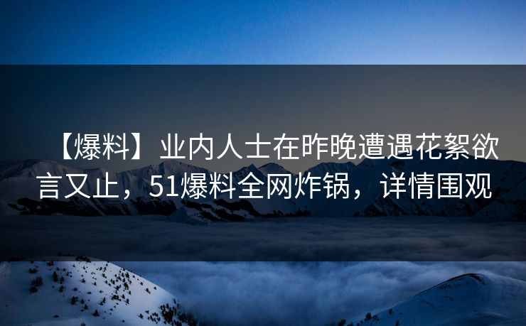 【爆料】业内人士在昨晚遭遇花絮欲言又止，51爆料全网炸锅，详情围观
