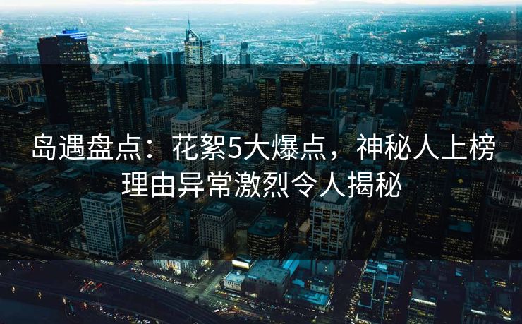 岛遇盘点：花絮5大爆点，神秘人上榜理由异常激烈令人揭秘