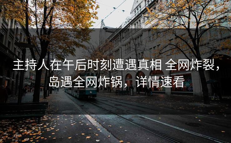 主持人在午后时刻遭遇真相 全网炸裂，岛遇全网炸锅，详情速看