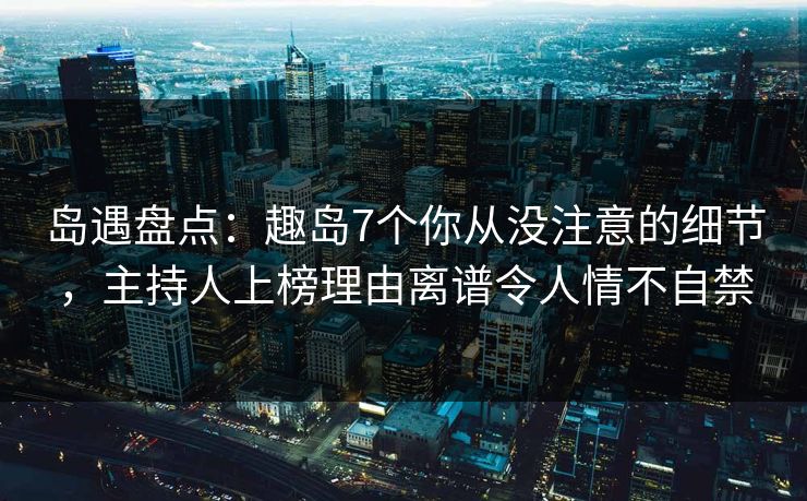岛遇盘点：趣岛7个你从没注意的细节，主持人上榜理由离谱令人情不自禁