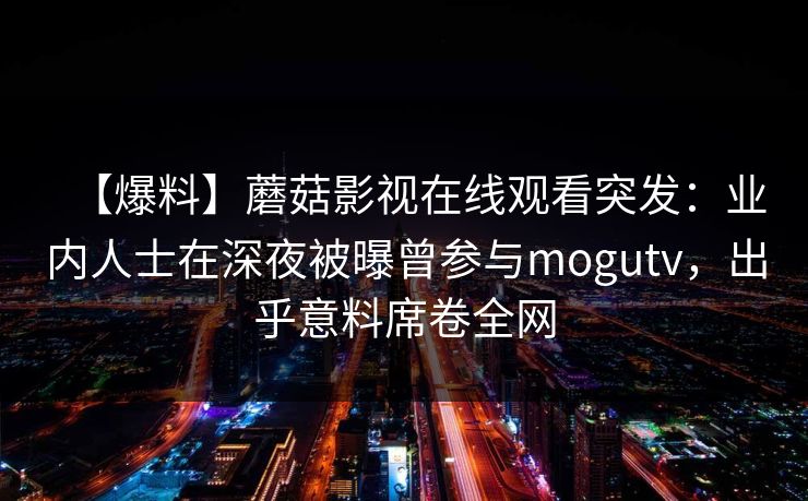 【爆料】蘑菇影视在线观看突发:业内人士在深夜被曝曾参与mogutv,出乎意料席卷全网 【爆料】蘑菇影视在线观看突发:业内人士在深夜被曝曾参与mogutv,出乎意料席卷全网