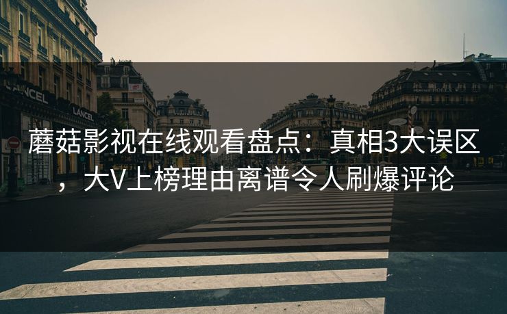 蘑菇影视在线观看盘点：真相3大误区，大V上榜理由离谱令人刷爆评论
