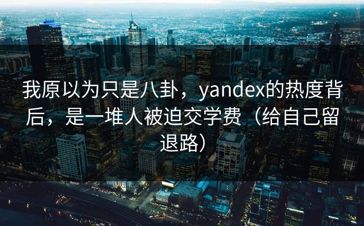 我原以为只是八卦,yandex的热度背后,是一堆人被迫交学费(给自己留退路) 我原以为只是八卦,yandex的热度背后,是一堆人被迫交学费(给自己留退路)