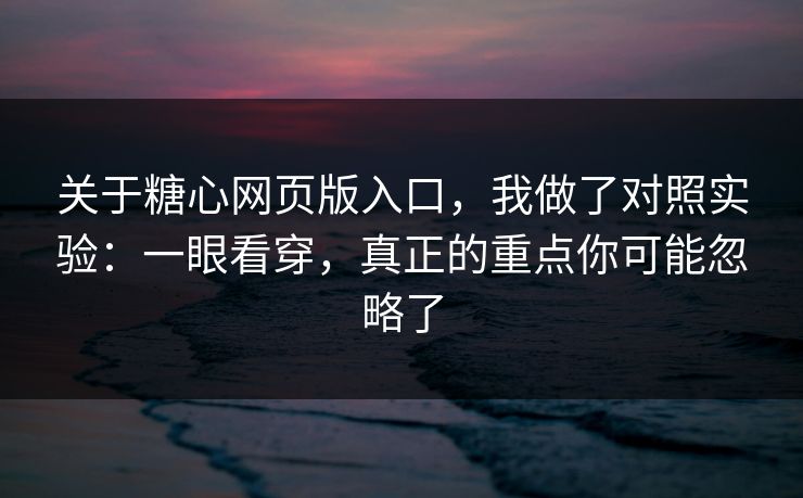 关于糖心网页版入口，我做了对照实验：一眼看穿，真正的重点你可能忽略了