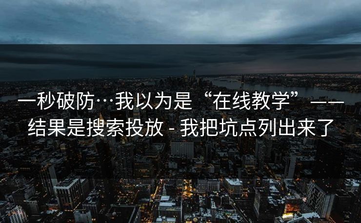 一秒破防…我以为是“在线教学”——结果是搜索投放 - 我把坑点列出来了 一秒破防…我以为是“在线教学”——结果是搜索投放 - 我把坑点列出来了