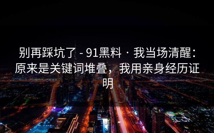 别再踩坑了 - 91黑料 · 我当场清醒：原来是关键词堆叠，我用亲身经历证明