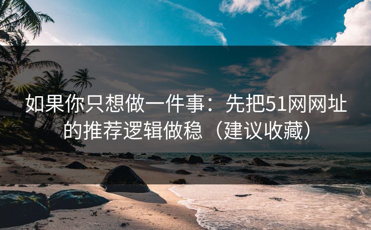 如果你只想做一件事:先把51网网址的推荐逻辑做稳(建议收藏) 如果你只想做一件事:先把51网网址的推荐逻辑做稳(建议收藏)