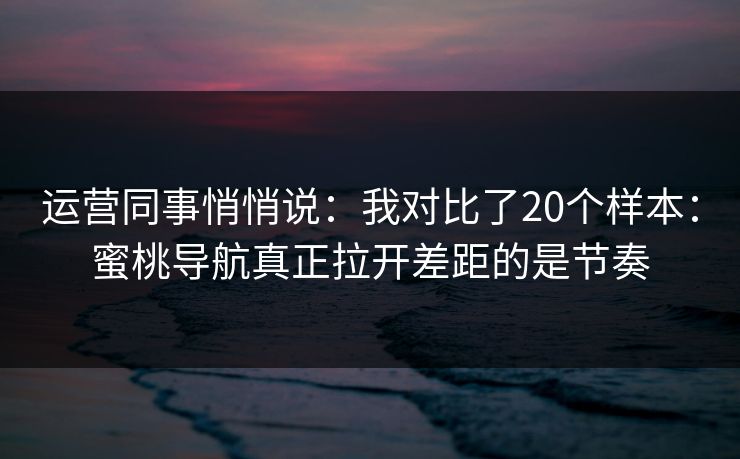 运营同事悄悄说：我对比了20个样本：蜜桃导航真正拉开差距的是节奏