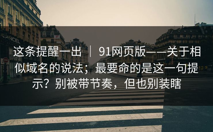 这条提醒一出 | 91网页版——关于相似域名的说法;最要命的是这一句提示?别被带节奏,但也别装瞎 这条提醒一出 | 91网页版——关于相似域名的说法;最要命的是这一句提示?别被带节奏,但也别装瞎