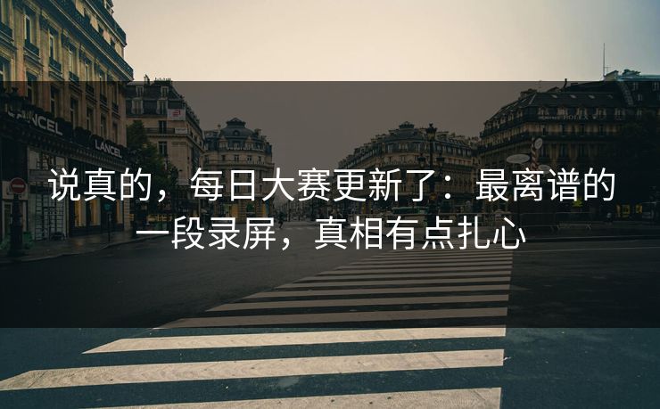 说真的，每日大赛更新了：最离谱的一段录屏，真相有点扎心