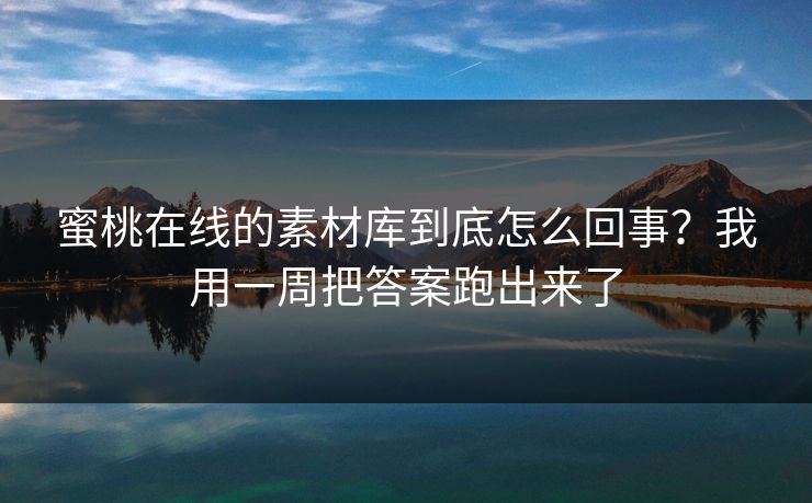 蜜桃在线的素材库到底怎么回事？我用一周把答案跑出来了