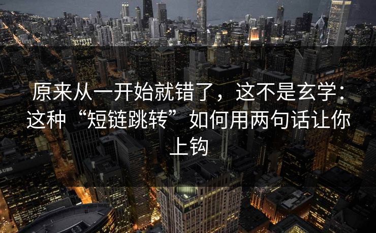 原来从一开始就错了，这不是玄学：这种“短链跳转”如何用两句话让你上钩