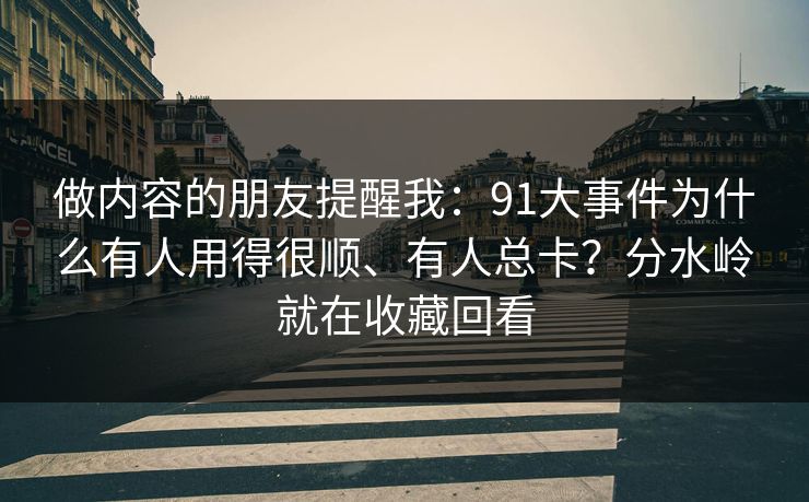 做内容的朋友提醒我：91大事件为什么有人用得很顺、有人总卡？分水岭就在收藏回看