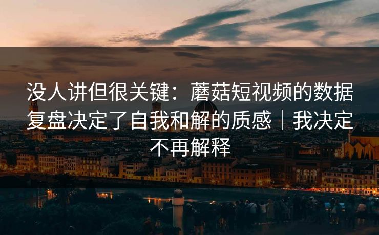 没人讲但很关键：蘑菇短视频的数据复盘决定了自我和解的质感｜我决定不再解释